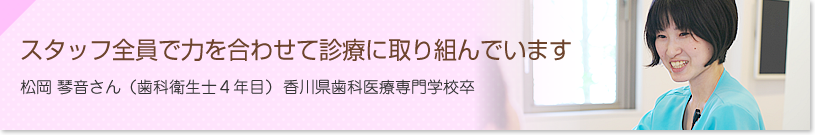 スタッフ全員で力を合わせて診療に取り組んでいます　松岡 琴音さん（歯科衛生士4年目）香川歯科医療専門学校卒