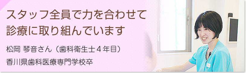 スタッフ全員で力を合わせて
診療に取り組んでいます　松岡 琴音さん（歯科衛生士4年目）香川歯科医療専門学校卒