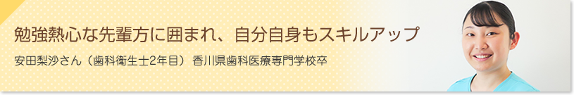 勉強熱心な先輩方に囲まれ、自分自身もスキルアップ　安田 梨沙さん（歯科衛生士１年目）香川歯科医療専門学校卒