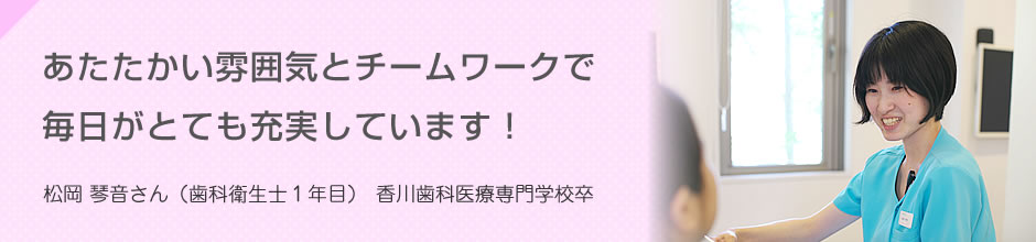 あたたかい雰囲気とチームワークで毎日がとても充実しています! 松岡 琴音さん(歯科衛生士1年目)香川歯科医療専門学校卒