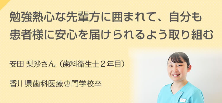 勉強熱心な先輩方に囲まれて、自分も患者様に安心を届けられるよう取り組む 安田 梨沙さん（歯科衛生士2年目）